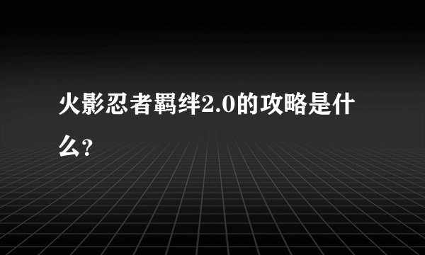 火影忍者羁绊2.0的攻略是什么？