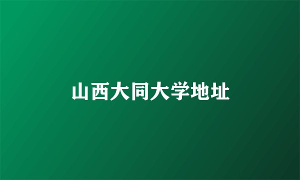 山西大同大学地址