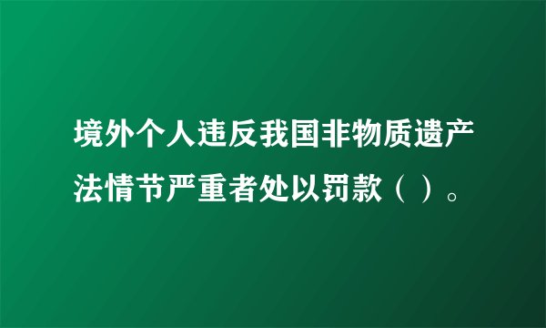 境外个人违反我国非物质遗产法情节严重者处以罚款（）。