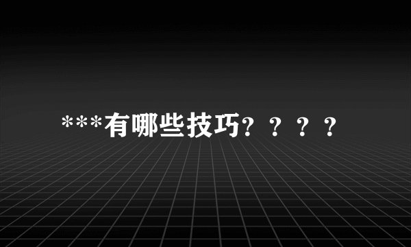 ***有哪些技巧？？？？