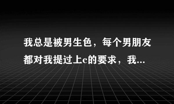 我总是被男生色，每个男朋友都对我提过上c的要求，我真的已经看透了，也被他们彻底带污了，还能挽救吗