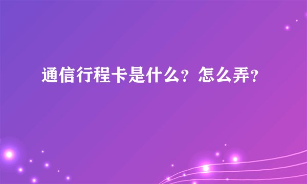 通信行程卡是什么？怎么弄？