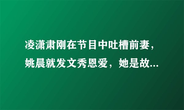 凌潇肃刚在节目中吐槽前妻，姚晨就发文秀恩爱，她是故意的吗？