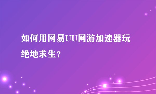 如何用网易UU网游加速器玩绝地求生？