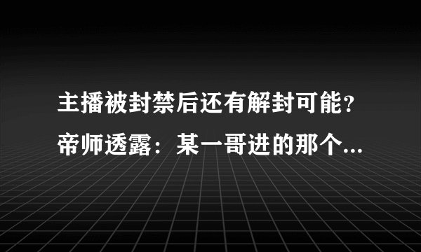 主播被封禁后还有解封可能？帝师透露：某一哥进的那个名单去，永远不会出来