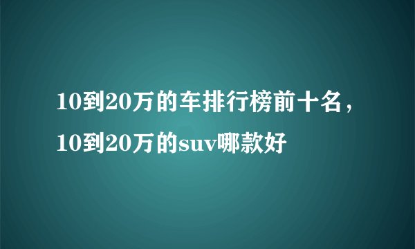 10到20万的车排行榜前十名，10到20万的suv哪款好