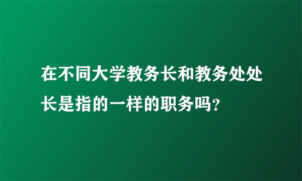在不同大学教务长和教务处处长是指的一样的职务吗？