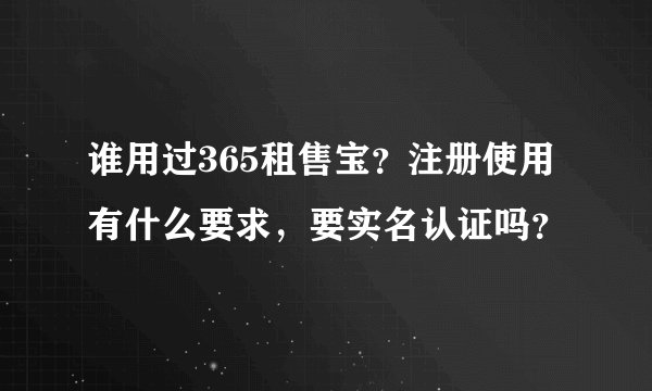 谁用过365租售宝？注册使用有什么要求，要实名认证吗？