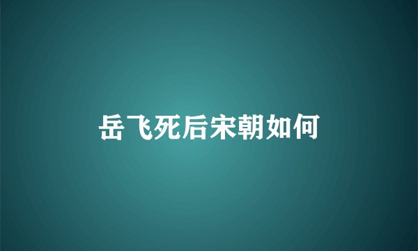 岳飞死后宋朝如何