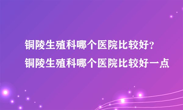 铜陵生殖科哪个医院比较好？铜陵生殖科哪个医院比较好一点