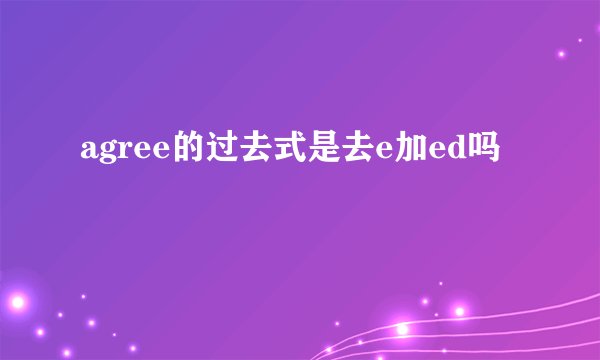 agree的过去式是去e加ed吗