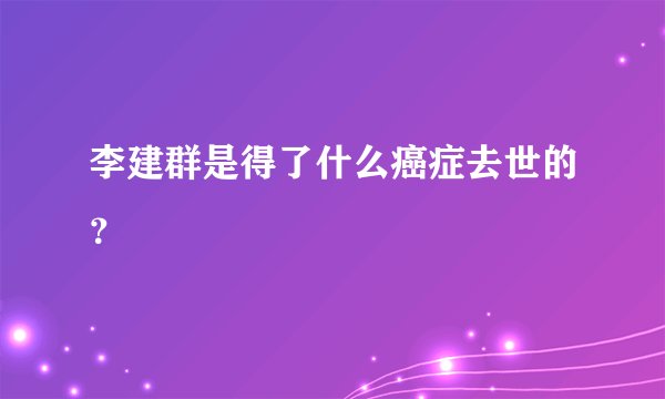 李建群是得了什么癌症去世的？