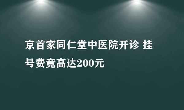 京首家同仁堂中医院开诊 挂号费竟高达200元