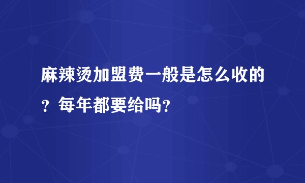 麻辣烫加盟费一般是怎么收的？每年都要给吗？