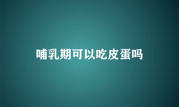 哺乳期可以吃皮蛋吗