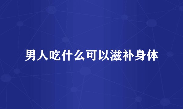 男人吃什么可以滋补身体