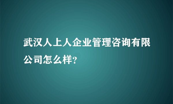 武汉人上人企业管理咨询有限公司怎么样？