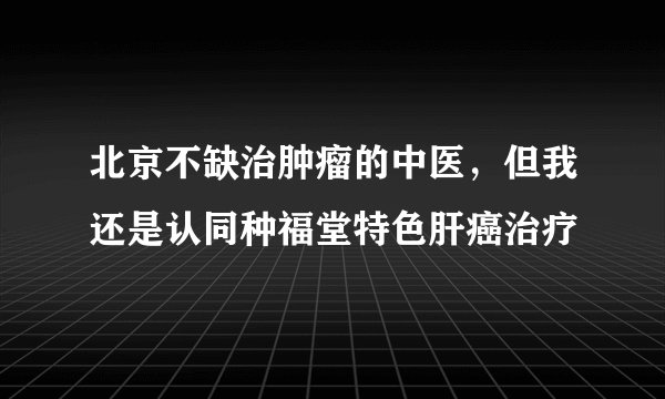 北京不缺治肿瘤的中医，但我还是认同种福堂特色肝癌治疗
