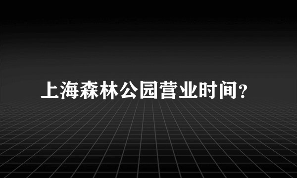 上海森林公园营业时间？