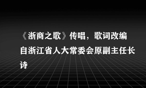 《浙商之歌》传唱，歌词改编自浙江省人大常委会原副主任长诗