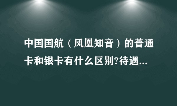 中国国航（凤凰知音）的普通卡和银卡有什么区别?待遇又是什么?