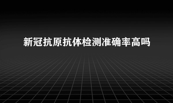 新冠抗原抗体检测准确率高吗