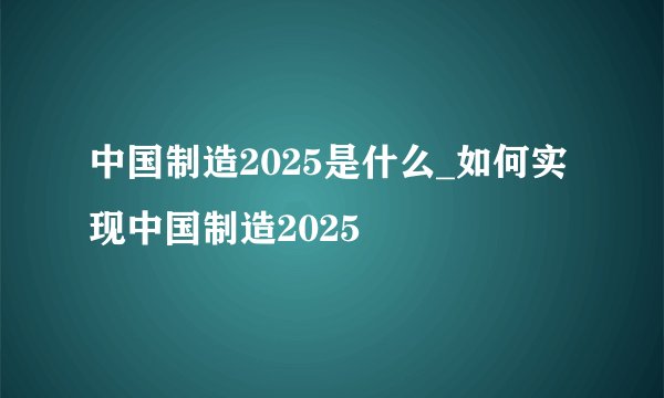 中国制造2025是什么_如何实现中国制造2025