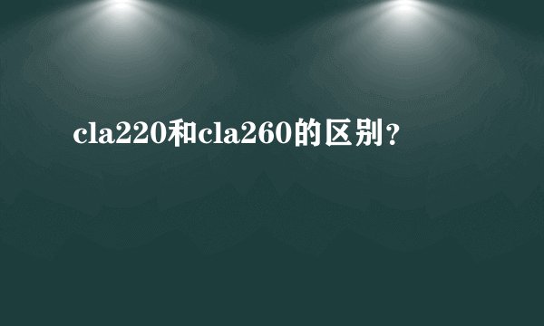 cla220和cla260的区别？