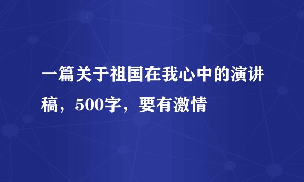 一篇关于祖国在我心中的演讲稿，500字，要有激情