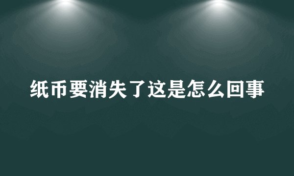 纸币要消失了这是怎么回事