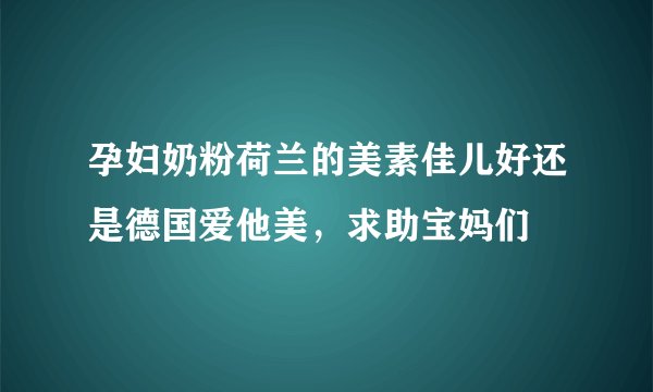 孕妇奶粉荷兰的美素佳儿好还是德国爱他美，求助宝妈们