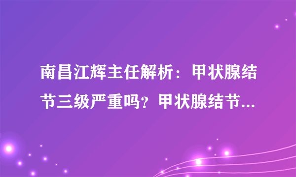 南昌江辉主任解析：甲状腺结节三级严重吗？甲状腺结节三级怎么办？