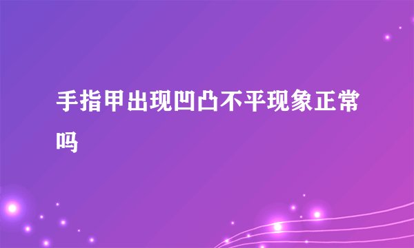 手指甲出现凹凸不平现象正常吗