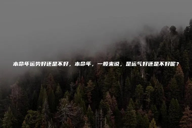 本命年运势好还是不好，本命年，一般来说，是运气好还是不好呢？
