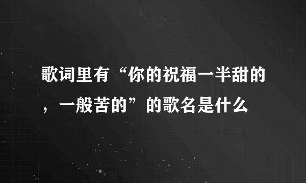 歌词里有“你的祝福一半甜的，一般苦的”的歌名是什么
