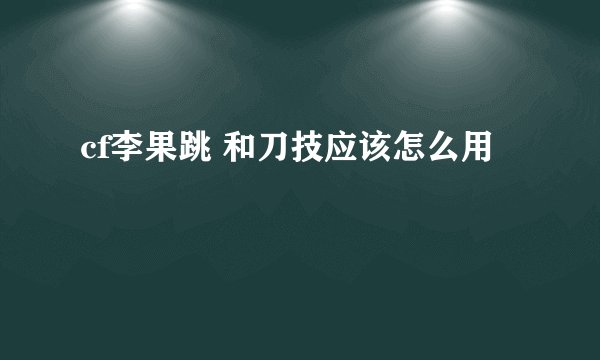 cf李果跳 和刀技应该怎么用