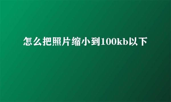 怎么把照片缩小到100kb以下