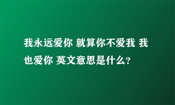 我永远爱你 就算你不爱我 我也爱你 英文意思是什么？