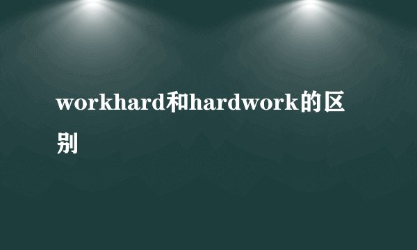 workhard和hardwork的区别