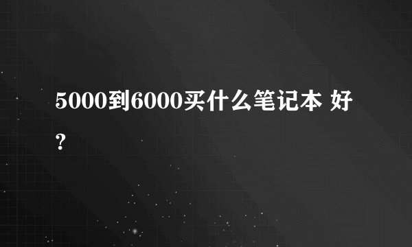 5000到6000买什么笔记本 好?