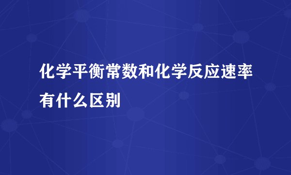 化学平衡常数和化学反应速率有什么区别