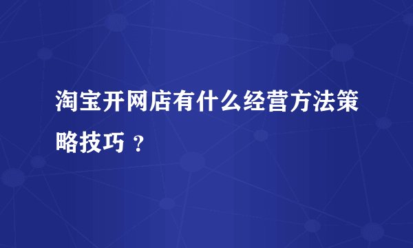 淘宝开网店有什么经营方法策略技巧 ？