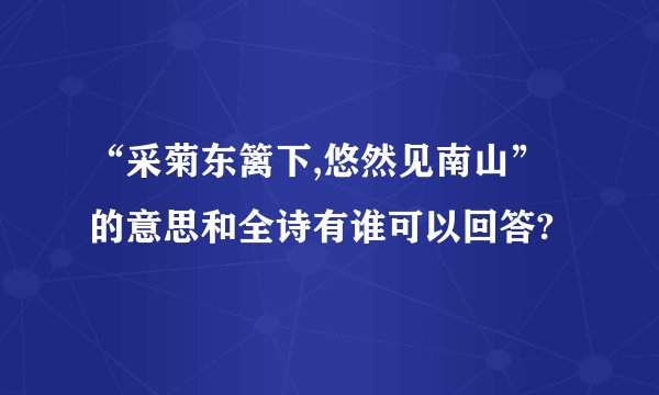 “采菊东篱下,悠然见南山”的意思和全诗有谁可以回答?