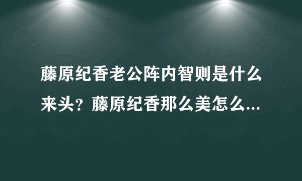 藤原纪香老公阵内智则是什么来头？藤原纪香那么美怎么找了个这么。。。