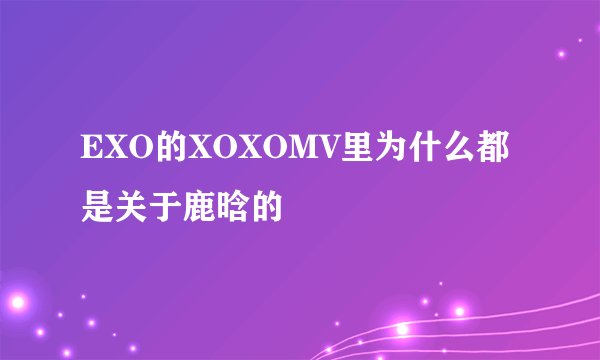 EXO的XOXOMV里为什么都是关于鹿晗的