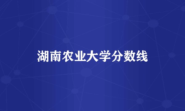 湖南农业大学分数线