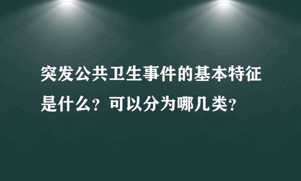 突发公共卫生事件的基本特征是什么？可以分为哪几类？
