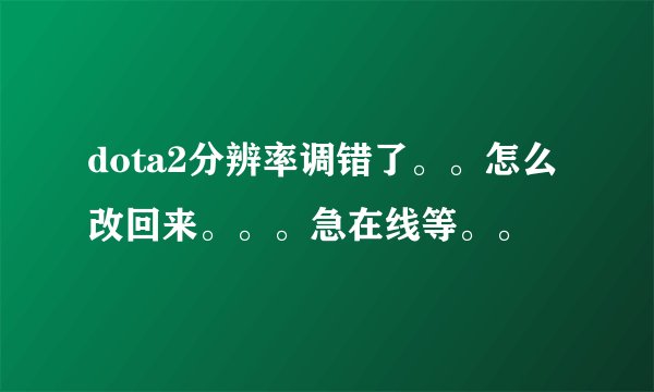 dota2分辨率调错了。。怎么改回来。。。急在线等。。