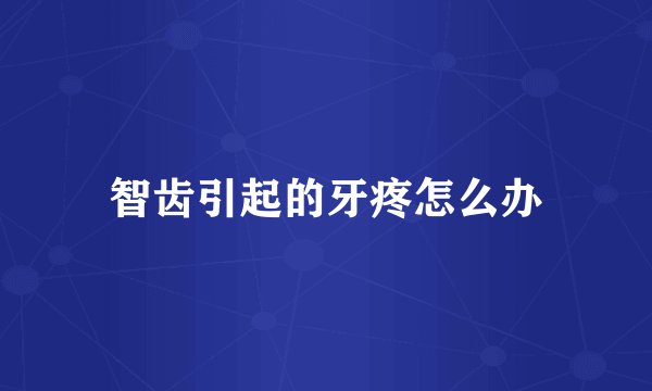 智齿引起的牙疼怎么办
