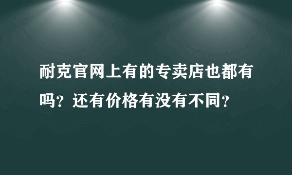 耐克官网上有的专卖店也都有吗？还有价格有没有不同？